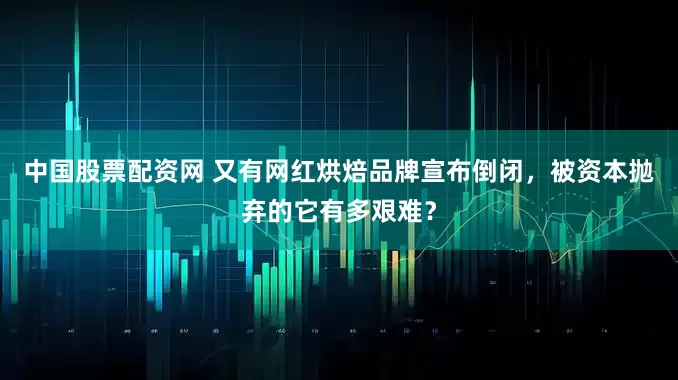中国股票配资网 又有网红烘焙品牌宣布倒闭，被资本抛弃的它有多艰难？