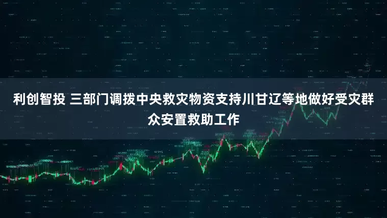 利创智投 三部门调拨中央救灾物资支持川甘辽等地做好受灾群众安置救助工作