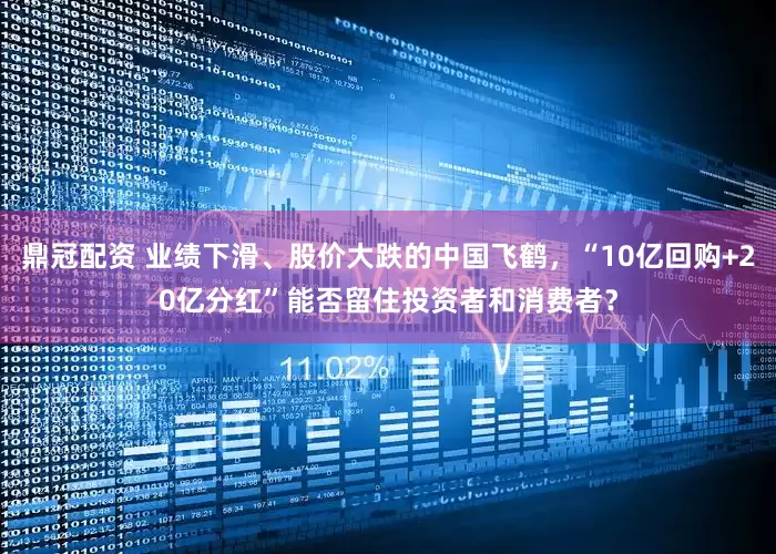 鼎冠配资 业绩下滑、股价大跌的中国飞鹤，“10亿回购+20亿分红”能否留住投资者和消费者？