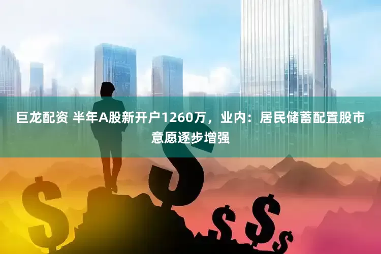 巨龙配资 半年A股新开户1260万，业内：居民储蓄配置股市意愿逐步增强