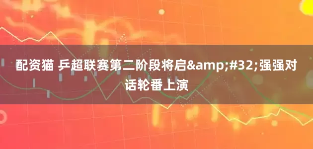 配资猫 乒超联赛第二阶段将启&#32;强强对话轮番上演