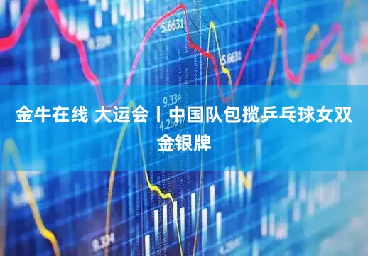 金牛在线 大运会丨中国队包揽乒乓球女双金银牌