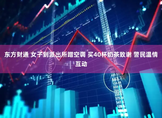 东方财通 女子到派出所蹭空调 买40杯奶茶致谢 警民温情互动