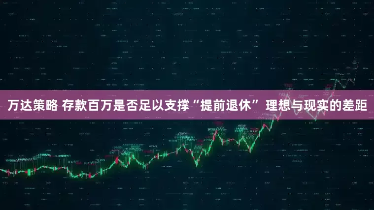 万达策略 存款百万是否足以支撑“提前退休” 理想与现实的差距