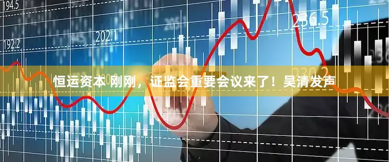 恒运资本 刚刚，证监会重要会议来了！吴清发声