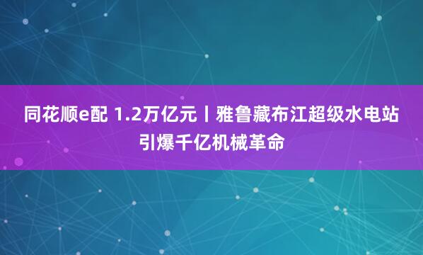 同花顺e配 1.2万亿元丨雅鲁藏布江超级水电站引爆千亿机械革命
