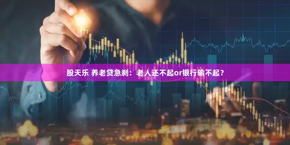 股天乐 养老贷急刹：老人还不起or银行输不起？