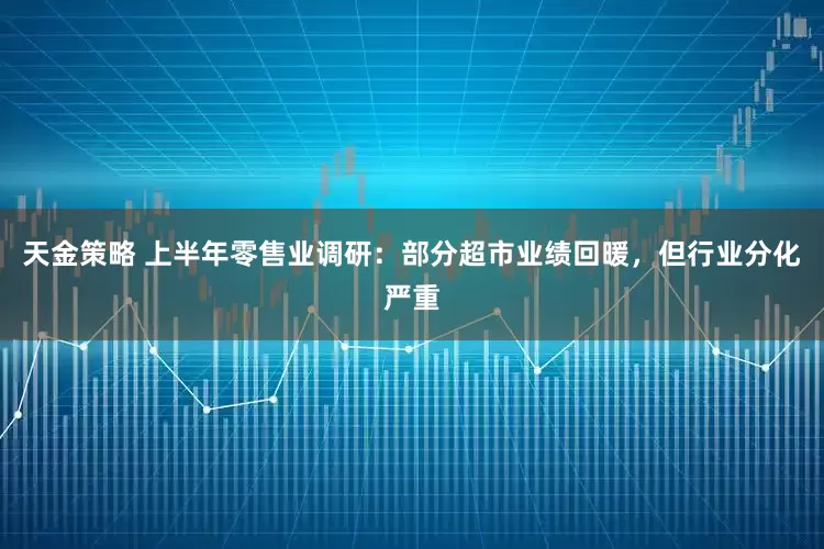 天金策略 上半年零售业调研：部分超市业绩回暖，但行业分化严重