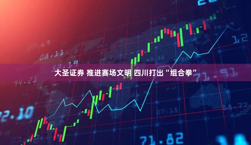 大圣证券 推进赛场文明 四川打出“组合拳”