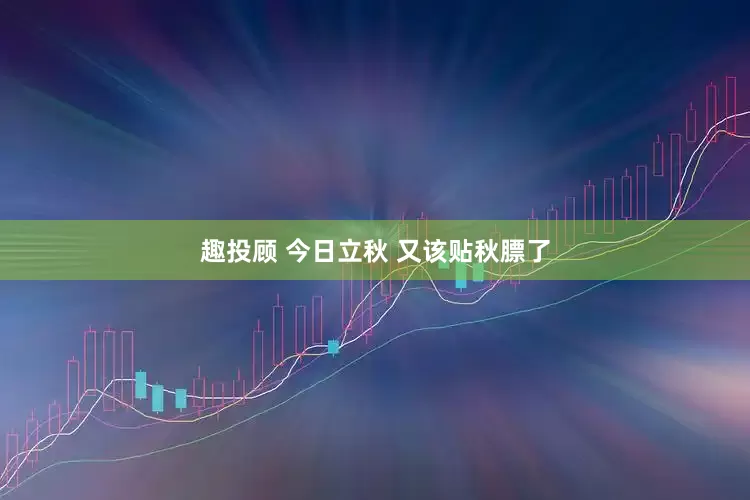趣投顾 今日立秋 又该贴秋膘了