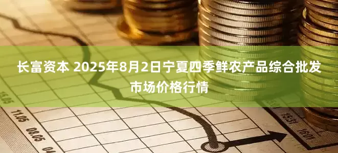 长富资本 2025年8月2日宁夏四季鲜农产品综合批发市场价格行情