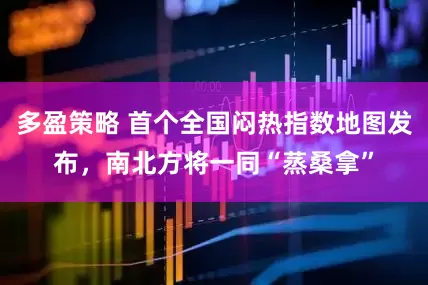 多盈策略 首个全国闷热指数地图发布，南北方将一同“蒸桑拿”