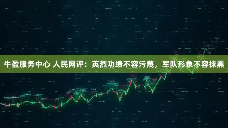 牛盈服务中心 人民网评：英烈功绩不容污蔑，军队形象不容抹黑