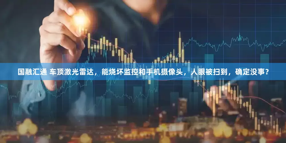 国融汇通 车顶激光雷达，能烧坏监控和手机摄像头，人眼被扫到，确定没事？