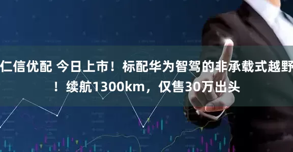 仁信优配 今日上市！标配华为智驾的非承载式越野！续航1300km，仅售30万出头
