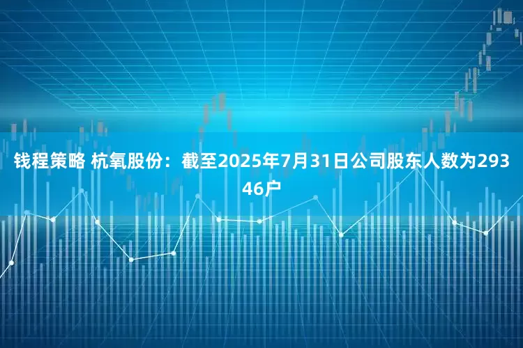 钱程策略 杭氧股份：截至2025年7月31日公司股东人数为29346户