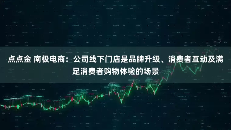 点点金 南极电商：公司线下门店是品牌升级、消费者互动及满足消费者购物体验的场景