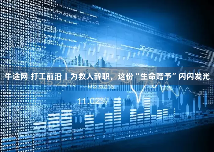 牛途网 打工前沿丨为救人辞职，这份“生命赠予”闪闪发光