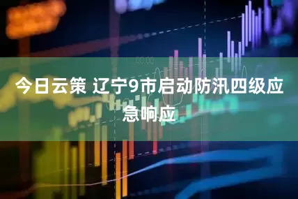 今日云策 辽宁9市启动防汛四级应急响应