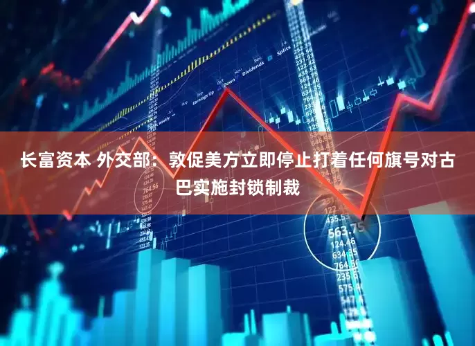 长富资本 外交部：敦促美方立即停止打着任何旗号对古巴实施封锁制裁