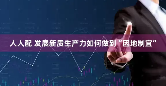 人人配 发展新质生产力如何做到“因地制宜”