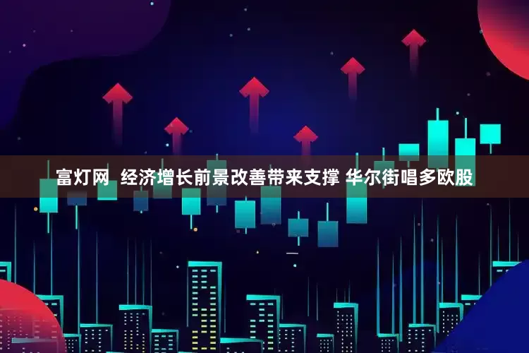 富灯网  经济增长前景改善带来支撑 华尔街唱多欧股