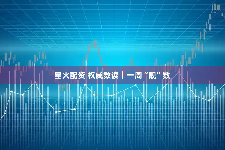 星火配资 权威数读｜一周“靓”数
