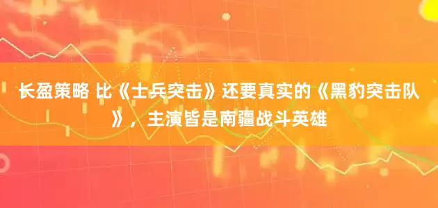长盈策略 比《士兵突击》还要真实的《黑豹突击队》，主演皆是南疆战斗英雄