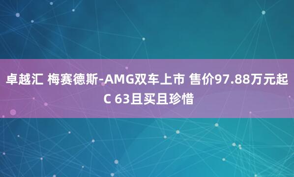 卓越汇 梅赛德斯-AMG双车上市 售价97.88万元起 C 63且买且珍惜