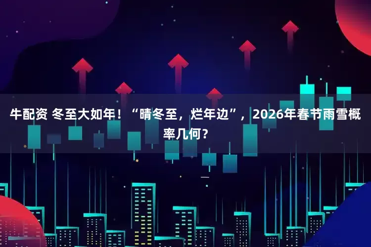牛配资 冬至大如年！“晴冬至，烂年边”，2026年春节雨雪概率几何？