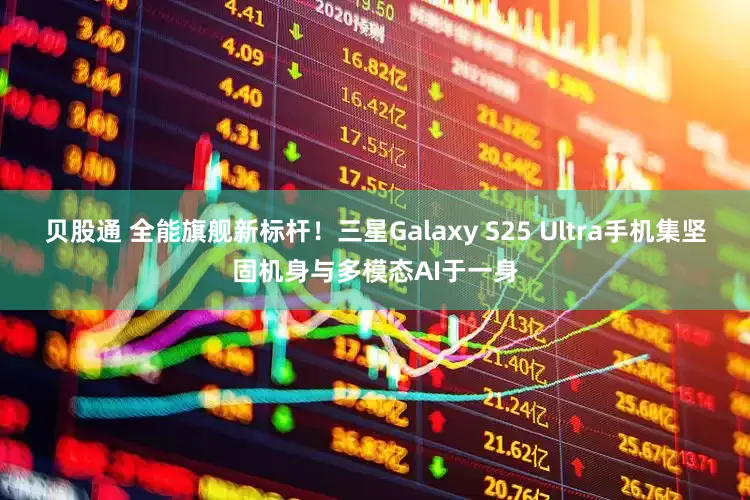 贝股通 全能旗舰新标杆！三星Galaxy S25 Ultra手机集坚固机身与多模态AI于一身