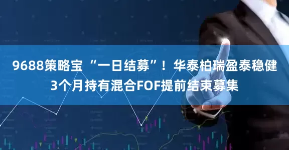 9688策略宝 “一日结募”！华泰柏瑞盈泰稳健3个月持有混合FOF提前结束募集