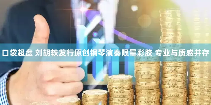 口袋超盘 刘胡轶发行原创钢琴演奏限量彩胶 专业与质感并存