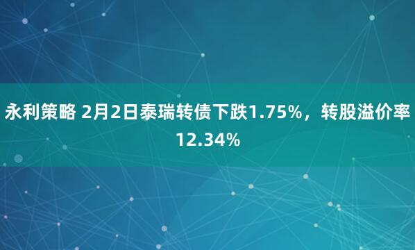 永利策略 2月2日泰瑞转债下跌1.75%，转股溢价率12.34%