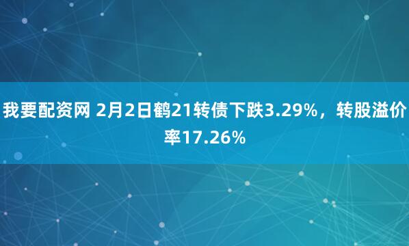 我要配资网 2月2日鹤21转债下跌3.29%，转股溢价率17.26%
