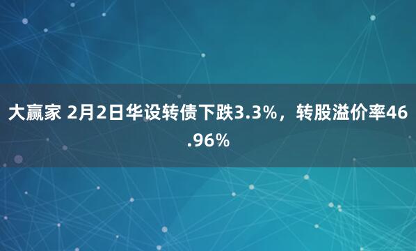 大赢家 2月2日华设转债下跌3.3%,转股溢价率46.96%